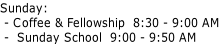 Sunday:  - Coffee & Fellowship  8:30 - 9:00 AM  -  Sunday School  9:00 - 9:50 AM