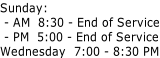 Sunday:  - AM  8:30 - End of Service  - PM  5:00 - End of Service Wednesday  7:00 - 8:30 PM